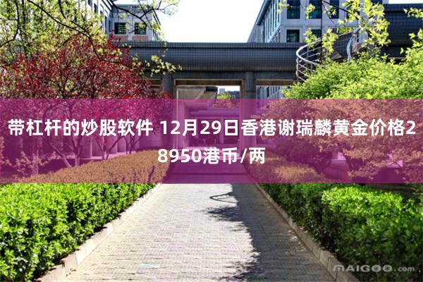 带杠杆的炒股软件 12月29日香港谢瑞麟黄金价格28950港币/两