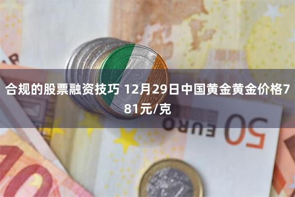 合规的股票融资技巧 12月29日中国黄金黄金价格781元/克