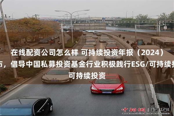 在线配资公司怎么样 可持续投资年报（2024）发布，倡导中国私募投资基金行业积极践行ESG/可持续投资