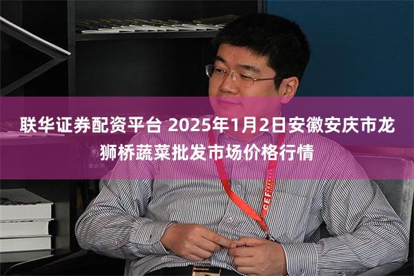 联华证券配资平台 2025年1月2日安徽安庆市龙狮桥蔬菜批发市场价格行情