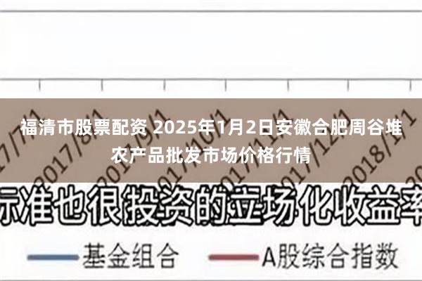 福清市股票配资 2025年1月2日安徽合肥周谷堆农产品批发市场价格行情