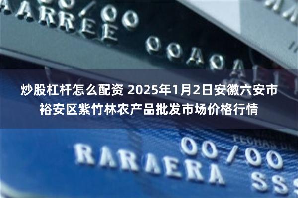 炒股杠杆怎么配资 2025年1月2日安徽六安市裕安区紫竹林农产品批发市场价格行情