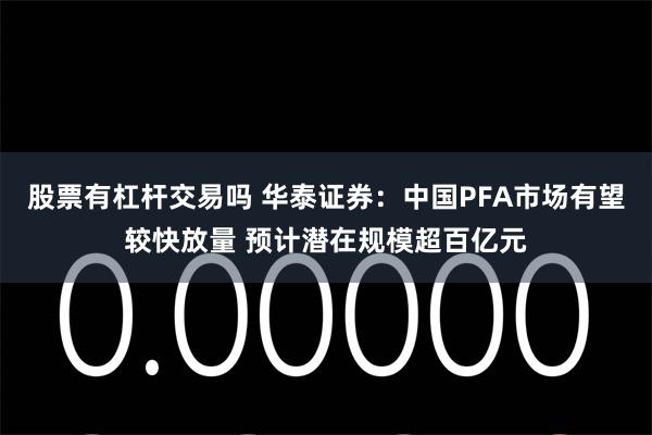 股票有杠杆交易吗 华泰证券：中国PFA市场有望较快放量 预计潜在规模超百亿元