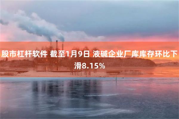 股市杠杆软件 截至1月9日 液碱企业厂库库存环比下滑8.15%