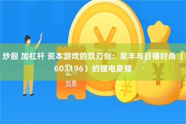 炒股 加杠杆 资本游戏的双刃剑：梁丰与日播时尚（603196）的锂电豪赌