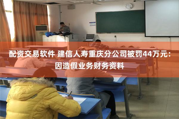 配资交易软件 建信人寿重庆分公司被罚44万元：因造假业务财务资料