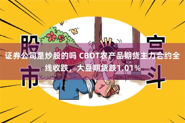 证券公司是炒股的吗 CBOT农产品期货主力合约全线收跌，大豆期货跌1.01%