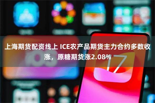 上海期货配资线上 ICE农产品期货主力合约多数收涨，原糖期货涨2.08%