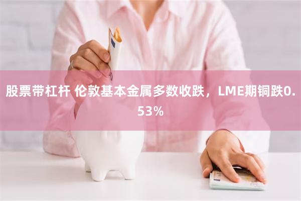 股票带杠杆 伦敦基本金属多数收跌，LME期铜跌0.53%