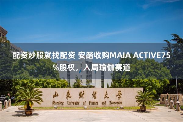 配资炒股就找配资 安踏收购MAIA ACTIVE75%股权，入局瑜伽赛道