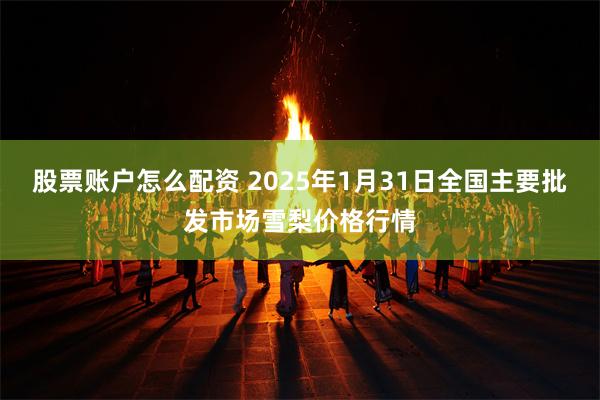 股票账户怎么配资 2025年1月31日全国主要批发市场雪梨价格行情