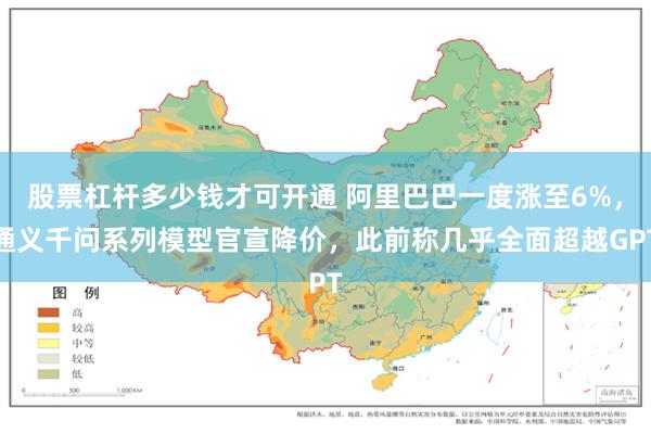 股票杠杆多少钱才可开通 阿里巴巴一度涨至6%，通义千问系列模型官宣降价，此前称几乎全面超越GPT