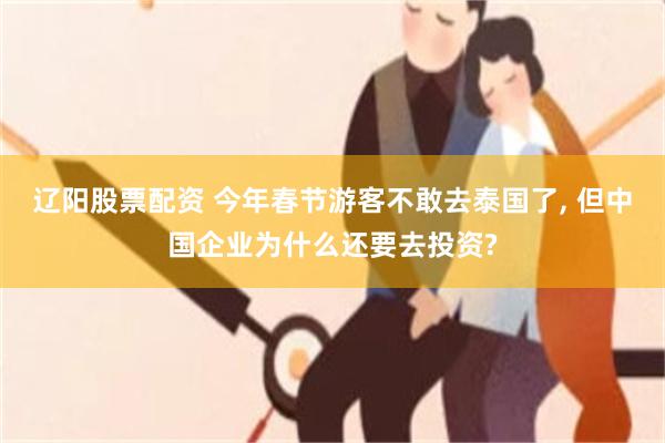 辽阳股票配资 今年春节游客不敢去泰国了, 但中国企业为什么还要去投资?