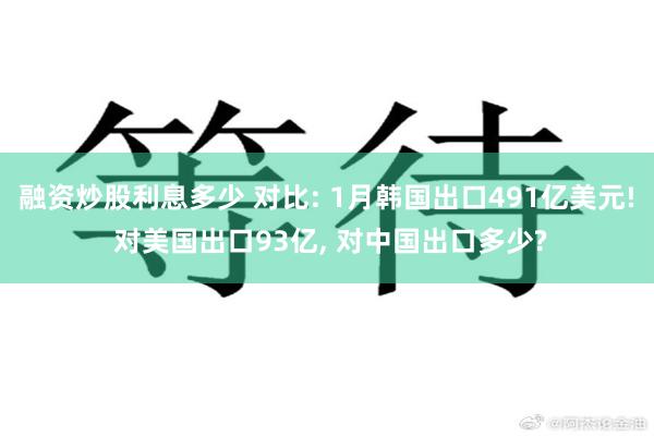 融资炒股利息多少 对比: 1月韩国出口491亿美元! 对美国出口93亿, 对中国出口多少?