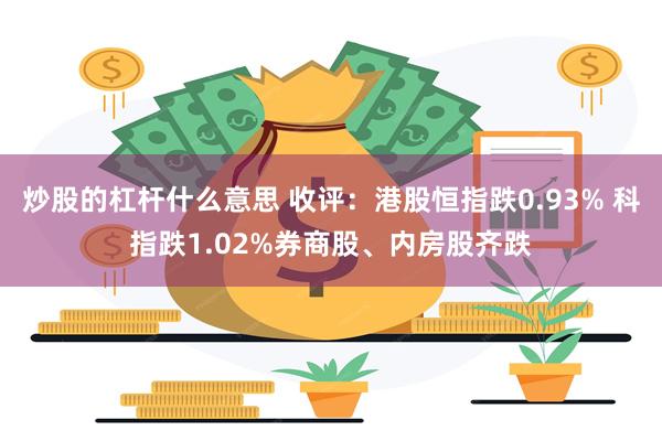 炒股的杠杆什么意思 收评：港股恒指跌0.93% 科指跌1.02%券商股、内房股齐跌