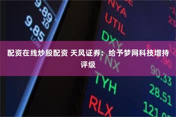 配资在线炒股配资 天风证券：给予梦网科技增持评级