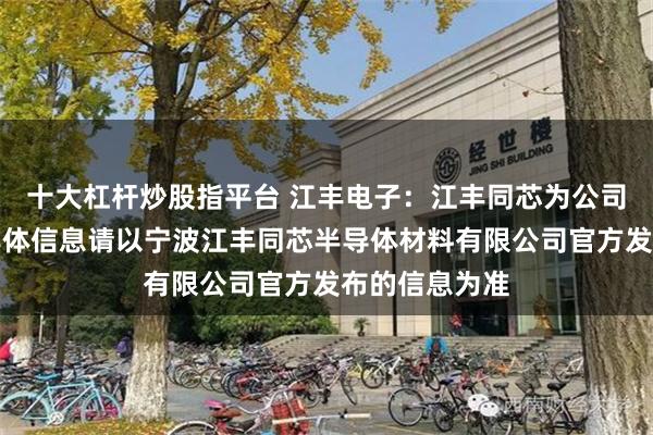 十大杠杆炒股指平台 江丰电子：江丰同芯为公司参股公司，具体信息请以宁波江丰同芯半导体材料有限公司官方发布的信息为准