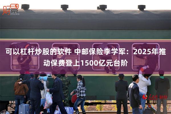 可以杠杆炒股的软件 中邮保险李学军：2025年推动保费登上1500亿元台阶