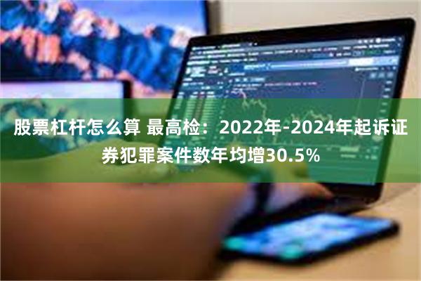 股票杠杆怎么算 最高检：2022年-2024年起诉证券犯罪案件数年均增30.5%