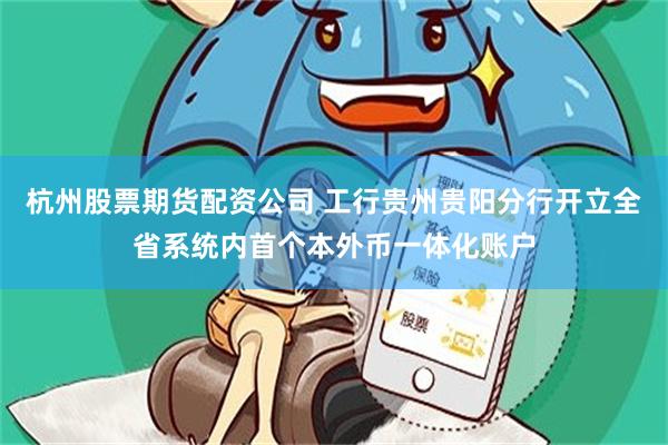 杭州股票期货配资公司 工行贵州贵阳分行开立全省系统内首个本外币一体化账户