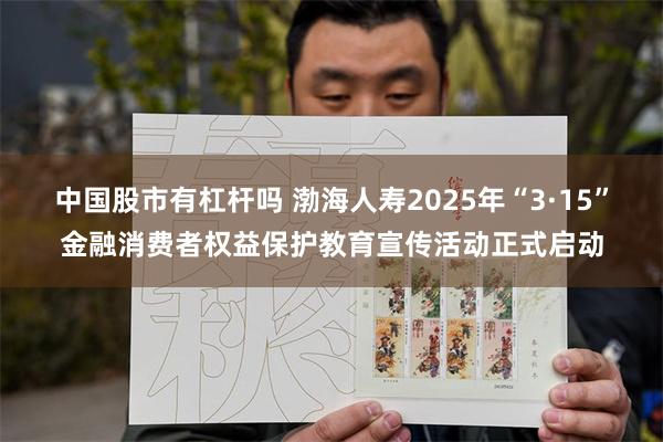 中国股市有杠杆吗 渤海人寿2025年“3·15”金融消费者权益保护教育宣传活动正式启动