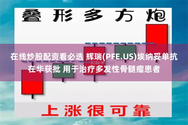 在线炒股配资看必选 辉瑞(PFE.US)埃纳妥单抗在华获批 用于治疗多发性骨髓瘤患者